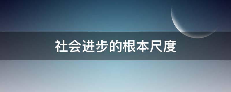 社会进步的根本尺度（社会进步的根本尺度是指）