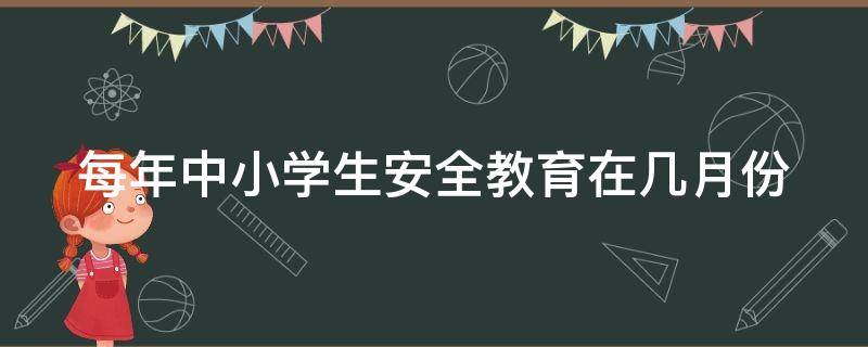 每年中小学生安全教育在几月份（每年中小学生安全教育是几月份）