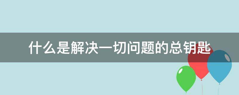 什么是解决一切问题的总钥匙? 什么是解决一切问题的总钥匙