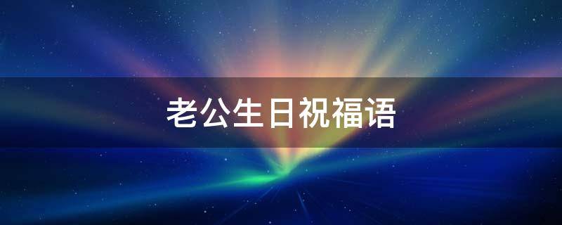 老公生日祝福语（老公生日祝福语简短最暖心）