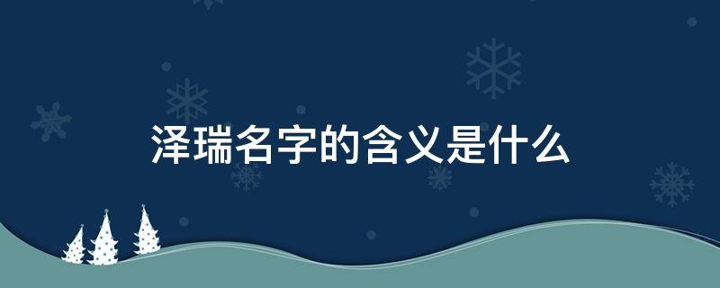 泽瑞名字的含义是什么（泽瑞名字的含义是什么,属虎的2022年）