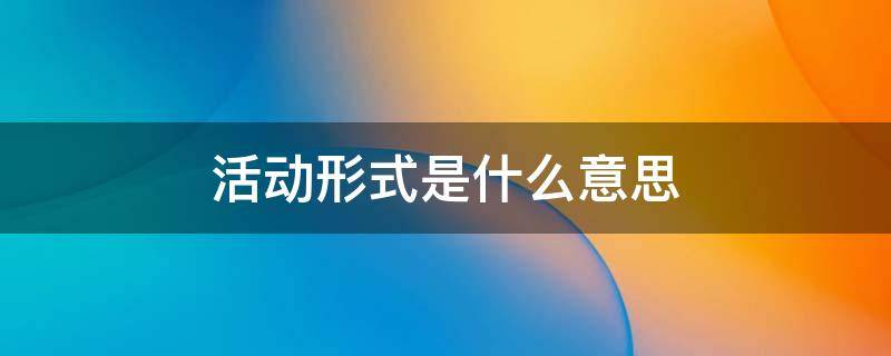 活动形式是什么意思 活动形式有哪些类型