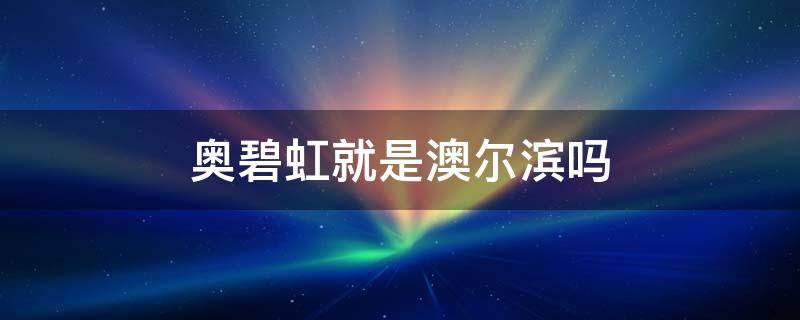 奥碧虹就是澳尔滨吗（奥碧虹就是澳尔滨吗是正品吗）