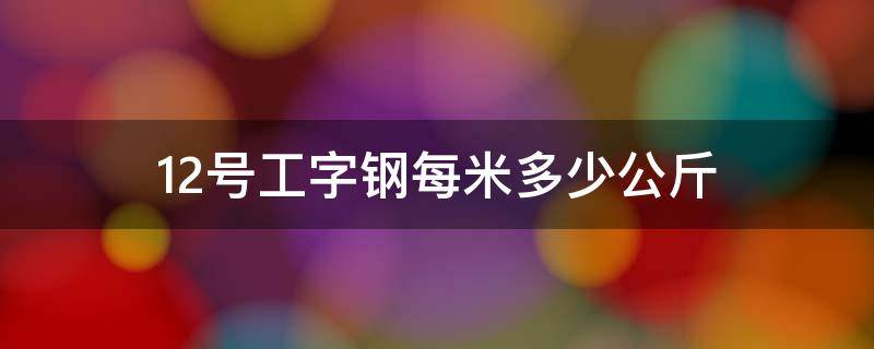12号工字钢每米多少公斤 30工字钢一米多少公斤