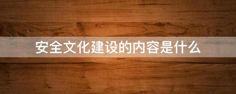 安全文化建设的内容是什么 安全文化建设是指什么