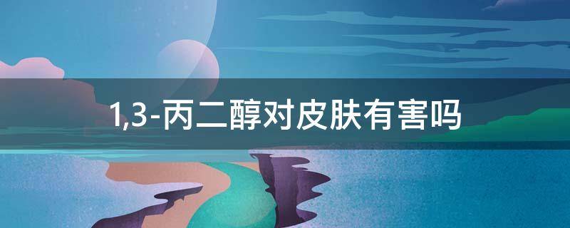 1,3-丙二醇对皮肤有害吗（13丙二醇对皮肤有害吗快速问专家）