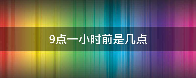 9点一小时前是几点（九点一个小时前为什么是十点）