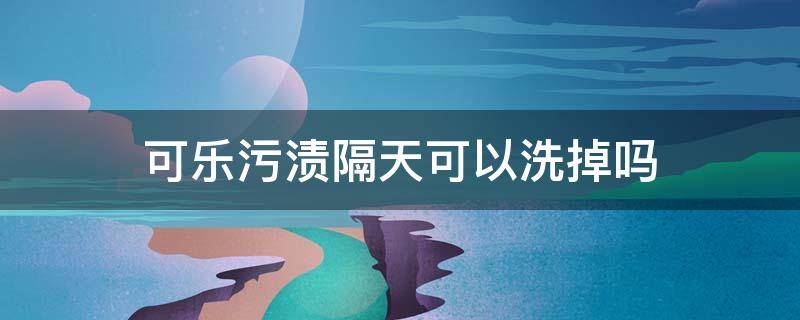 可乐污渍隔天可以洗掉吗（可乐污渍隔几天洗不掉）