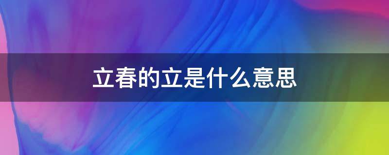 立春的立是什么意思 立春的立是什么意思春是什么意思