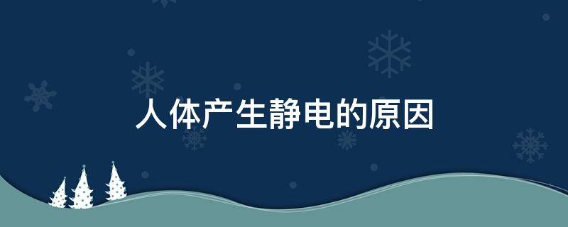 人体产生静电的原因（人体产生静电的原因是）