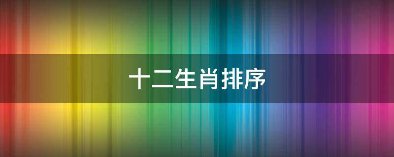 十二生肖排序（十二生肖排序的由来故事）