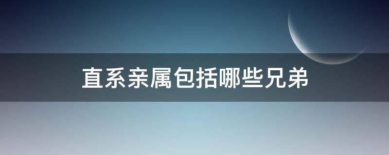 直系亲属包括哪些兄弟（直系亲属包括哪些兄弟姐妹关系）