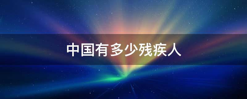 中国有多少残疾人（中国有多少残疾人和正常人结婚）