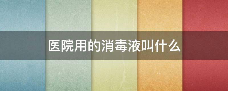 医院用的消毒液叫什么 医院用的消毒液叫什么名