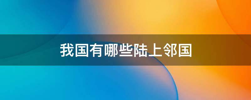 我国有哪些陆上邻国 我国有哪些陆上邻国14个