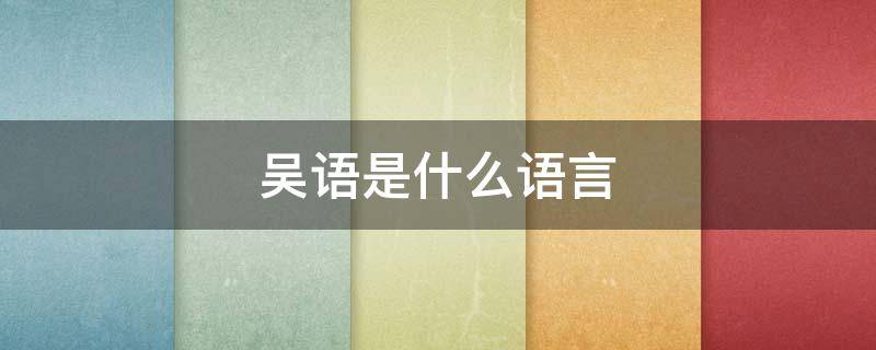 吴语是什么语言 吴语是什么语言怎么说