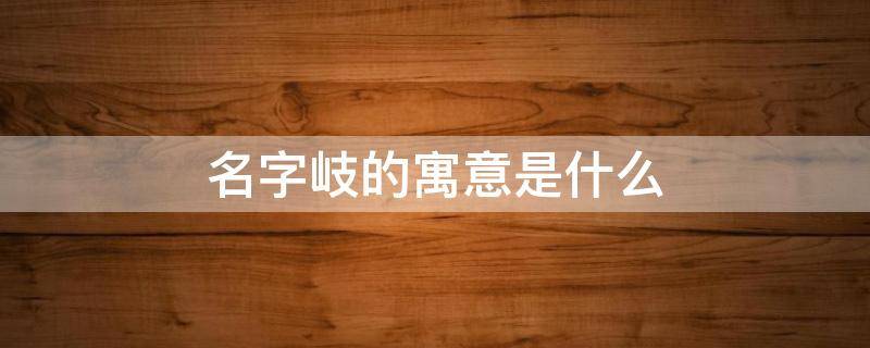 名字岐的寓意是什么（岐在名字里什么意思是什么）