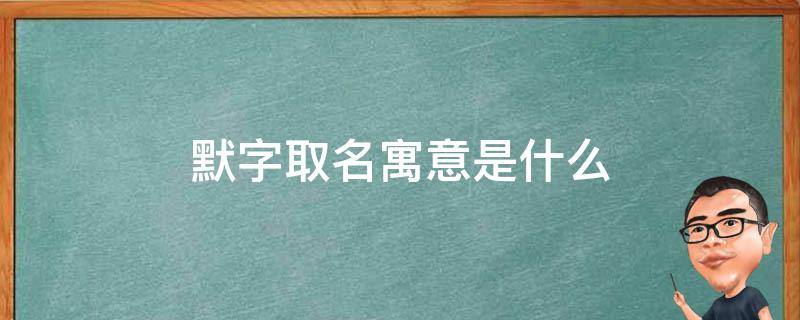 默字取名寓意是什么 默字取名寓意是什么男孩