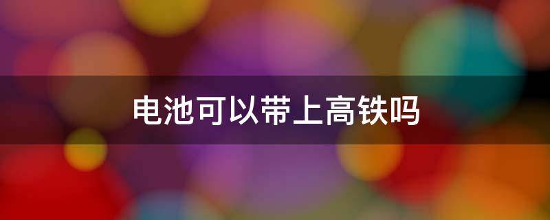电池可以带上高铁吗 南孚电池可以带上高铁吗