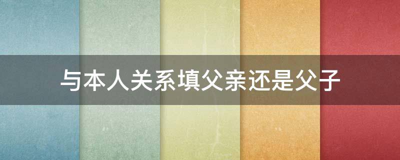 与本人关系填父亲还是父子（与本人关系填父亲还是父子怎么填）