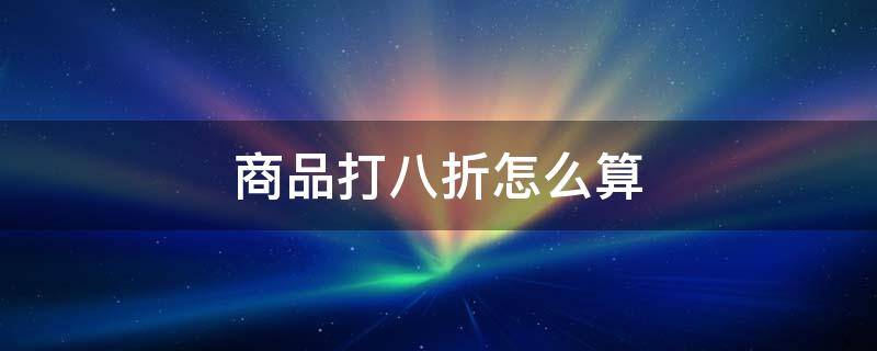 商品打八折怎么算（一个商品打八折怎么算）