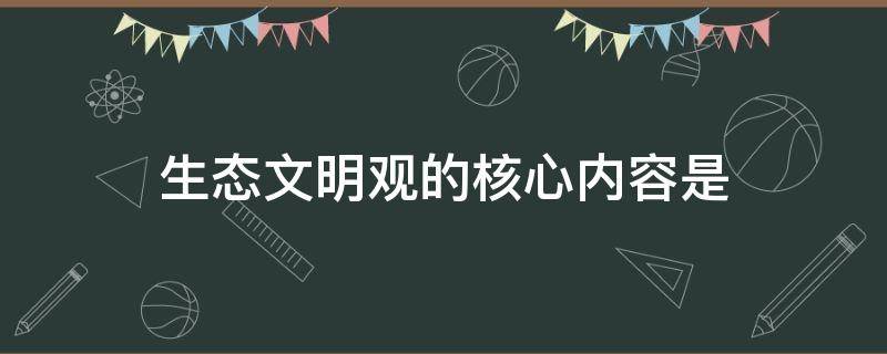 生态文明观的核心内容是（生态文明观的核心内容是绿色文明）