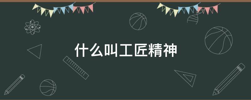 什么叫工匠精神（什么叫工匠精神?工匠精神的主要内容是什么?）