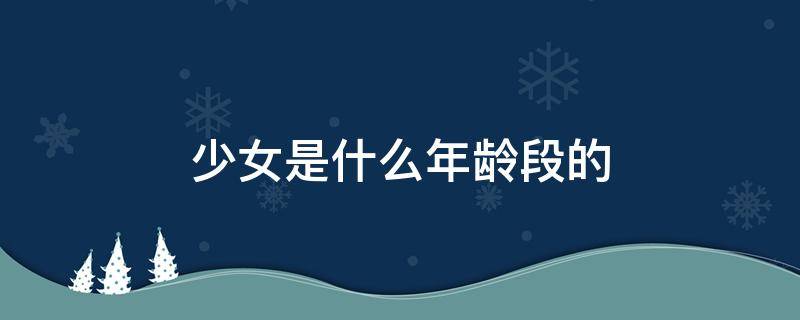 少女是什么年龄段的 少女是什么年龄段的称呼