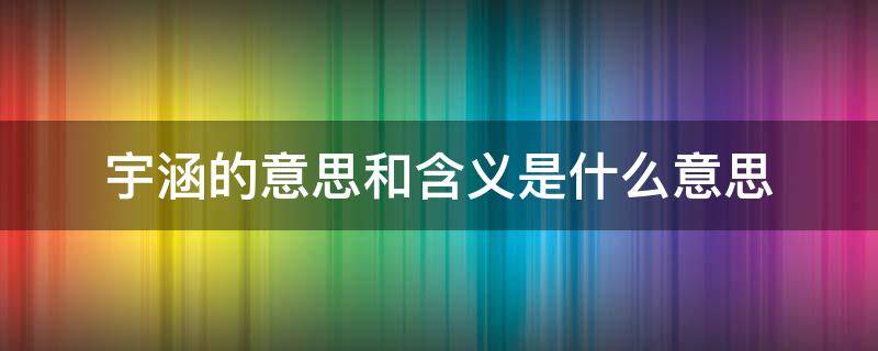 宇涵的意思和含义是什么意思（宇涵这个名字的含义是什么）