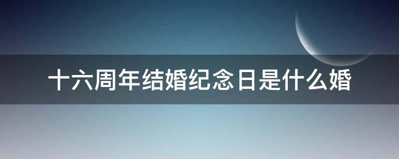 十六周年结婚纪念日是什么婚（结婚周年纪念日送什么礼物给老婆）