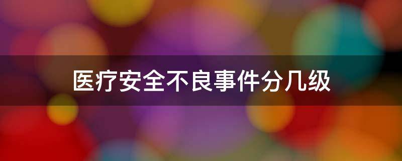医疗安全不良事件分几级（医疗安全不良事件分几级,上报流程）