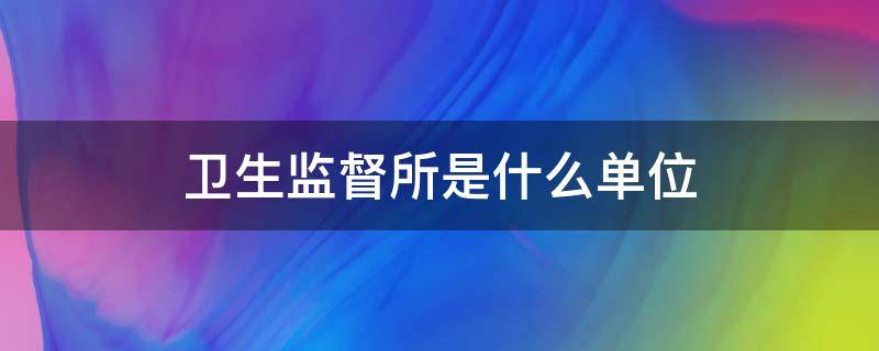 卫生监督所是什么单位 中国卫生监督所是什么单位