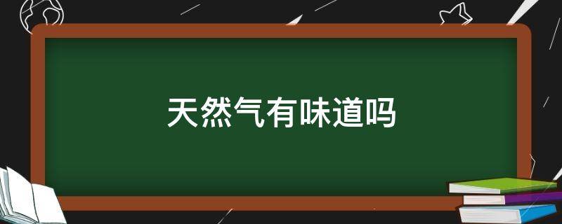 天然气有味道吗（天然气有味道吗会中毒吗）