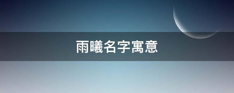 雨曦名字寓意（雨曦这个名字含义）