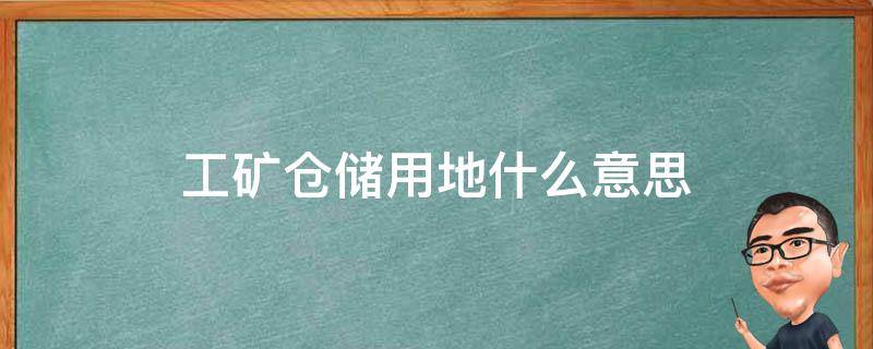 工矿仓储用地什么意思（工矿仓储用地是工业用地吗）