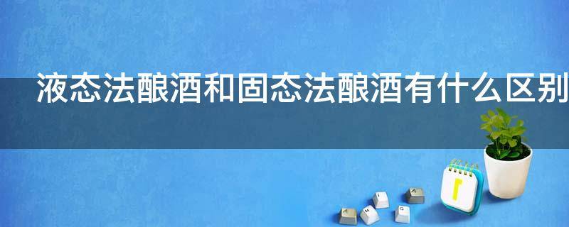 液态法酿酒和固态法酿酒有什么区别（液态法酿酒和固态法酿酒的区别）
