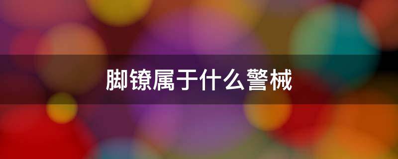 脚镣属于什么警械（脚镣是什么材质）