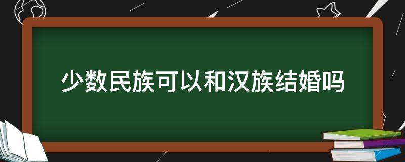 少数民族可以和汉族结婚吗 少数民族不可以与汉族结婚