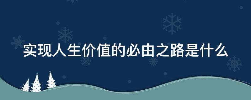实现人生价值的必由之路是什么（实现人生价值的必经之路）