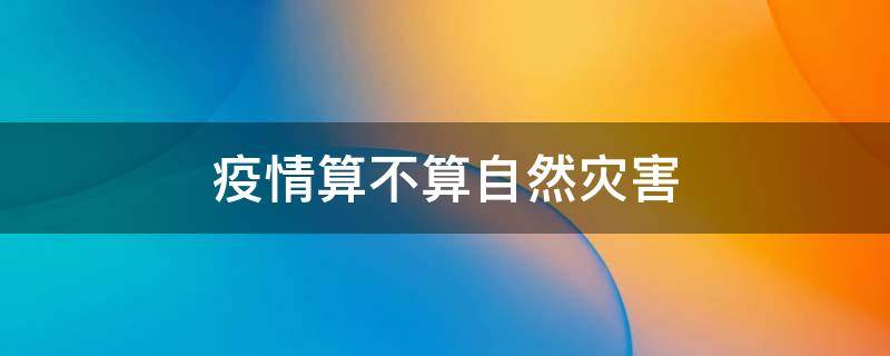 疫情算不算自然灾害（疫情算不算自然灾害的一种）