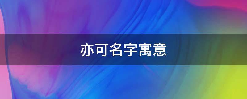 亦可名字寓意 亦可名字寓意好