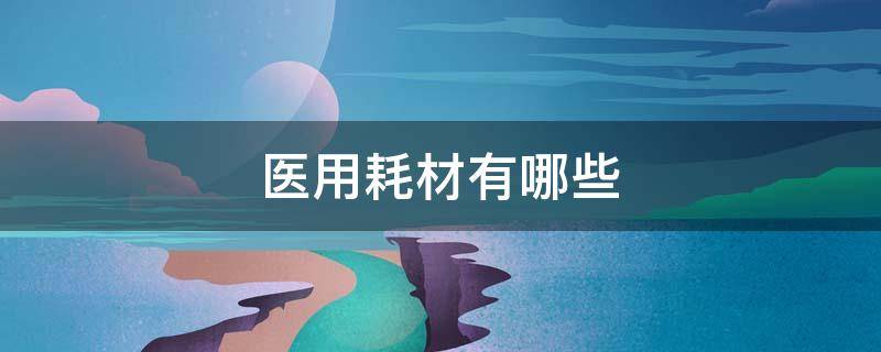 医用耗材有哪些（一次性注射器属于医用耗材有哪些）