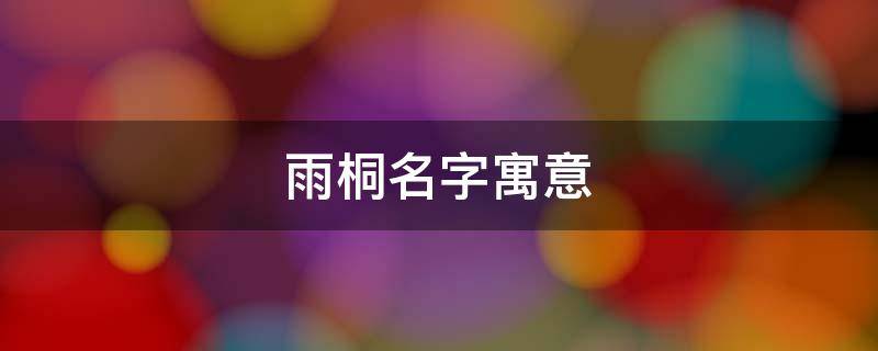 雨桐名字寓意（女孩雨桐名字寓意）