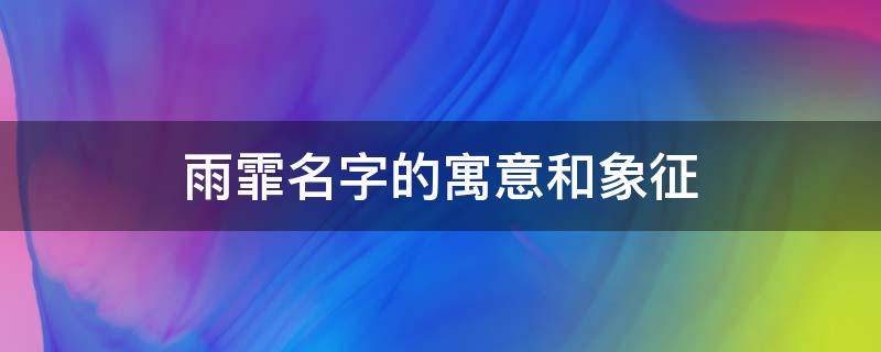 雨霏名字的寓意和象征 雨霏名字的寓意和象征意义