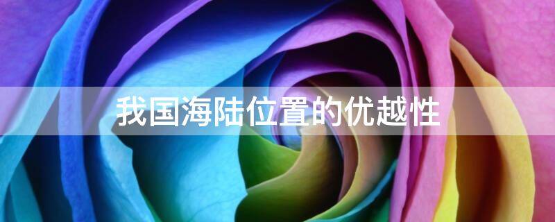 我国海陆位置的优越性（与蒙古相比我国海陆位置的优越性）