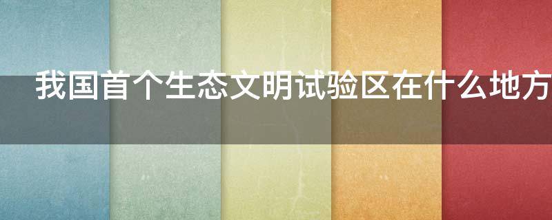 我国首个生态文明试验区在什么地方 我国首个生态文明试验区在什么地方