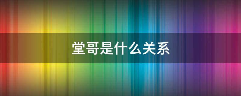 堂哥是什么关系 堂哥是什么关系?
