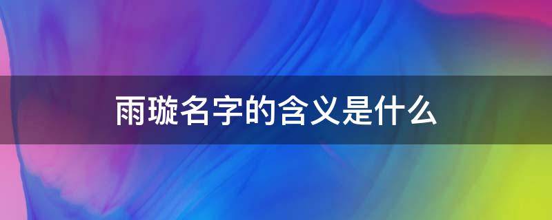 雨璇名字的含义是什么 雨璇名字的含义是什么意思
