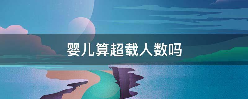 婴儿算超载人数吗 婴儿算超载人数吗2023