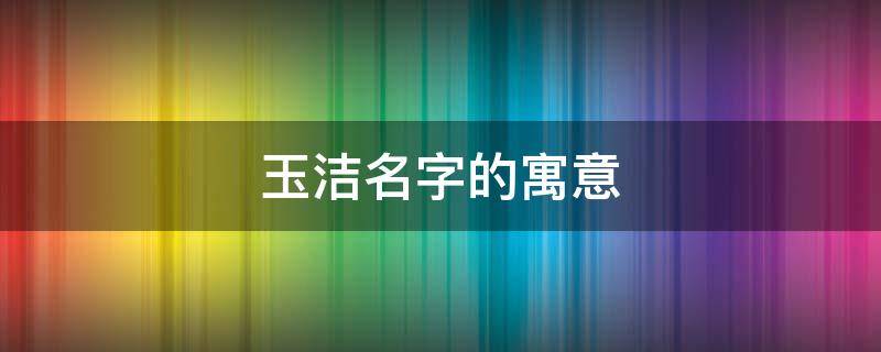 玉洁名字的寓意（玉洁名字的寓意怎么样）